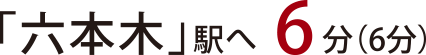 六本木駅へ6分（6分）
